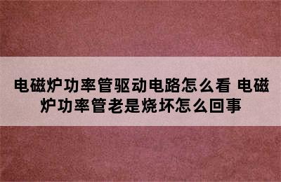 电磁炉功率管驱动电路怎么看 电磁炉功率管老是烧坏怎么回事